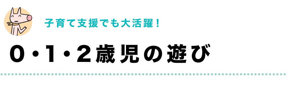 子育て支援でも
大活躍！｜0・1・2歳児の遊び